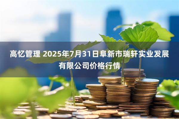 高忆管理 2025年7月31日阜新市瑞轩实业发展有限公司价格行情