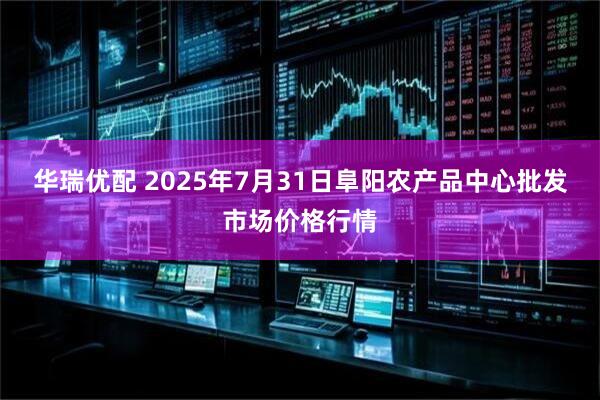 华瑞优配 2025年7月31日阜阳农产品中心批发市场价格行情