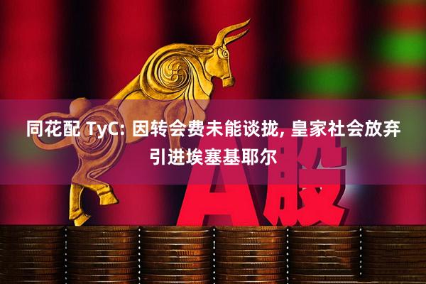 同花配 TyC: 因转会费未能谈拢, 皇家社会放弃引进埃塞基耶尔