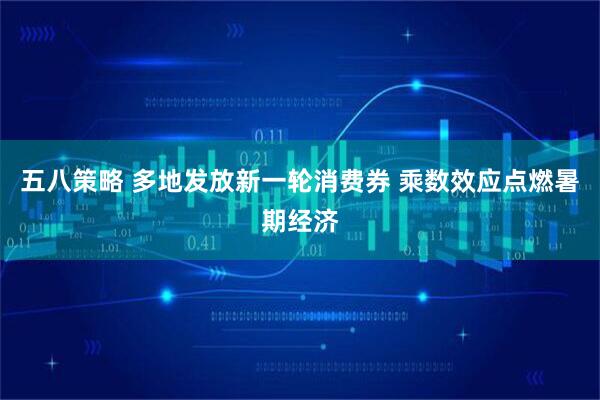 五八策略 多地发放新一轮消费券 乘数效应点燃暑期经济