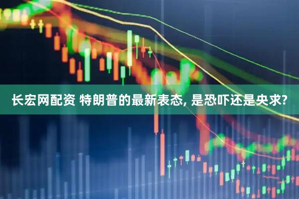 长宏网配资 特朗普的最新表态, 是恐吓还是央求?