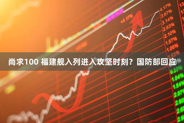 尚求100 福建舰入列进入攻坚时刻？国防部回应