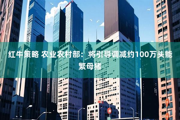 红牛策略 农业农村部：将引导调减约100万头能繁母猪