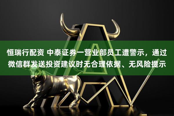 恒瑞行配资 中泰证券一营业部员工遭警示，通过微信群发送投资建议时无合理依据、无风险提示