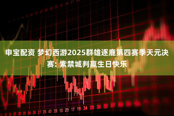 申宝配资 梦幻西游2025群雄逐鹿第四赛季天元决赛: 紫禁城判赢生日快乐