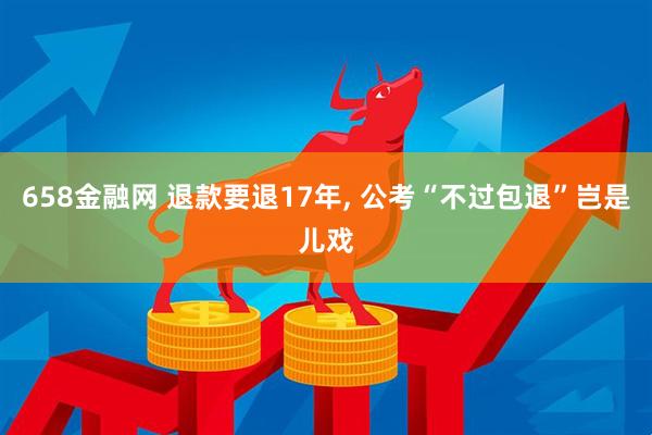 658金融网 退款要退17年, 公考“不过包退”岂是儿戏