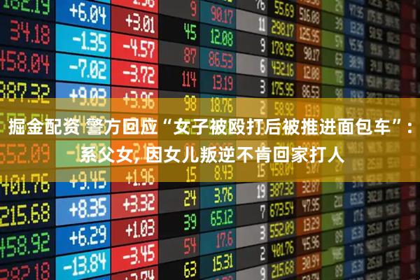 掘金配资 警方回应“女子被殴打后被推进面包车”: 系父女, 因女儿叛逆不肯回家打人