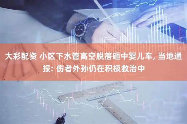 大彩配资 小区下水管高空脱落砸中婴儿车, 当地通报: 伤者外孙仍在积极救治中
