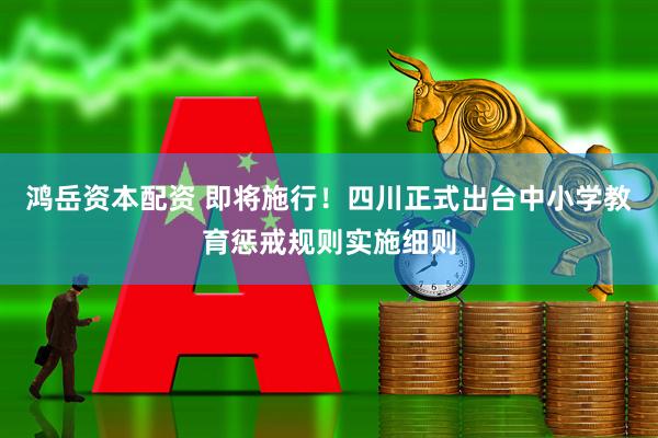 鸿岳资本配资 即将施行！四川正式出台中小学教育惩戒规则实施细则
