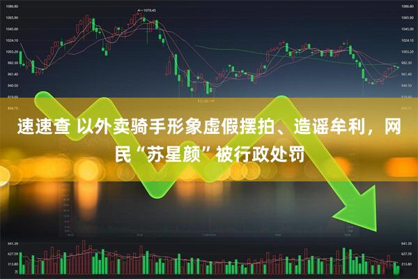 速速查 以外卖骑手形象虚假摆拍、造谣牟利，网民“苏星颜”被行政处罚