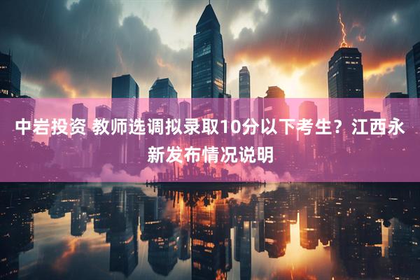 中岩投资 教师选调拟录取10分以下考生？江西永新发布情况说明