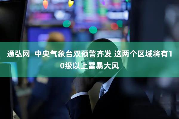 通弘网  中央气象台双预警齐发 这两个区域将有10级以上雷暴大风
