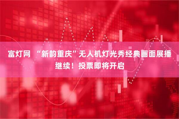 富灯网  “新韵重庆”无人机灯光秀经典画面展播继续！投票即将开启