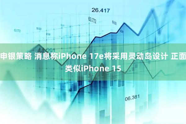 申银策略 消息称iPhone 17e将采用灵动岛设计 正面类似iPhone 15
