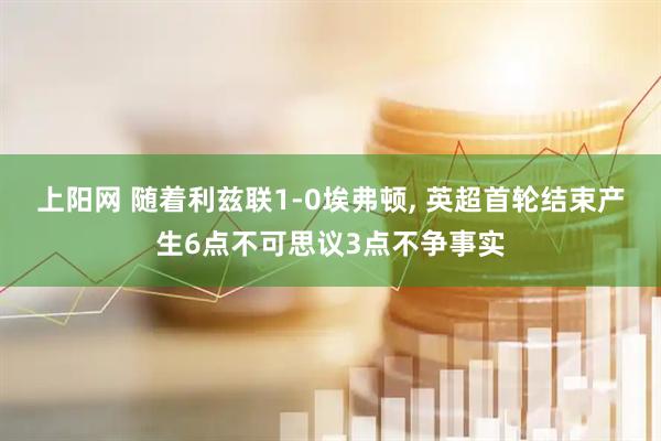 上阳网 随着利兹联1-0埃弗顿, 英超首轮结束产生6点不可思议3点不争事实