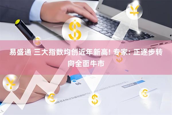 易盛通 三大指数均创近年新高! 专家: 正逐步转向全面牛市