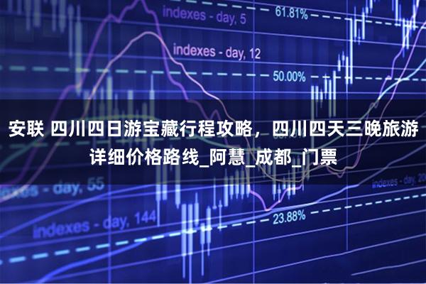 安联 四川四日游宝藏行程攻略，四川四天三晚旅游详细价格路线_阿慧_成都_门票