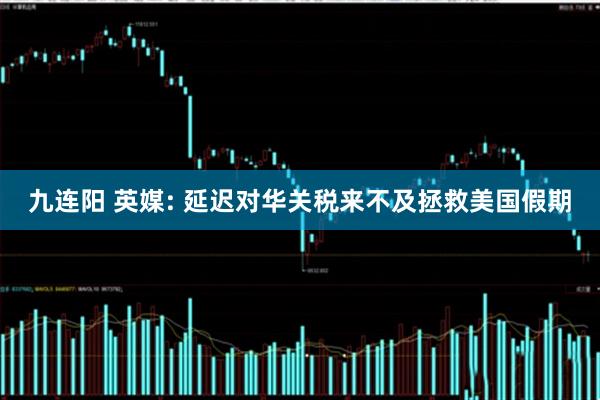 九连阳 英媒: 延迟对华关税来不及拯救美国假期