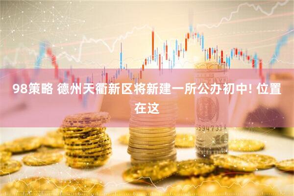 98策略 德州天衢新区将新建一所公办初中! 位置在这