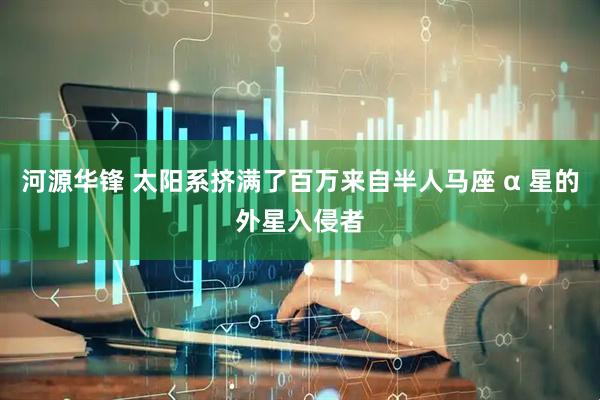 河源华锋 太阳系挤满了百万来自半人马座 α 星的外星入侵者