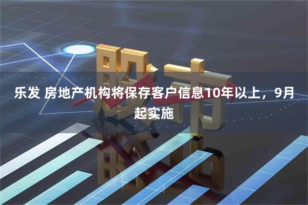 乐发 房地产机构将保存客户信息10年以上，9月起实施