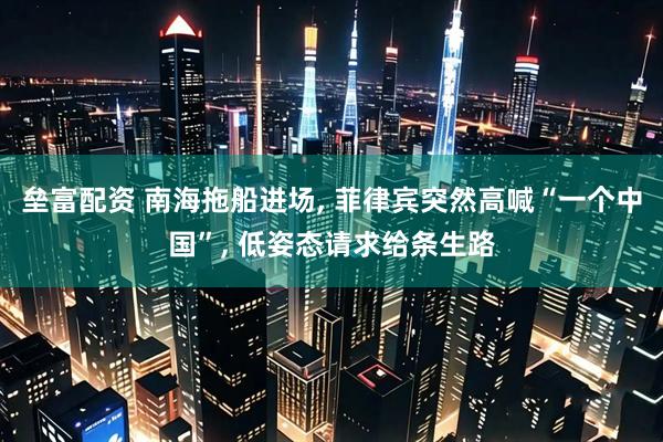 垒富配资 南海拖船进场, 菲律宾突然高喊“一个中国”, 低姿态请求给条生路