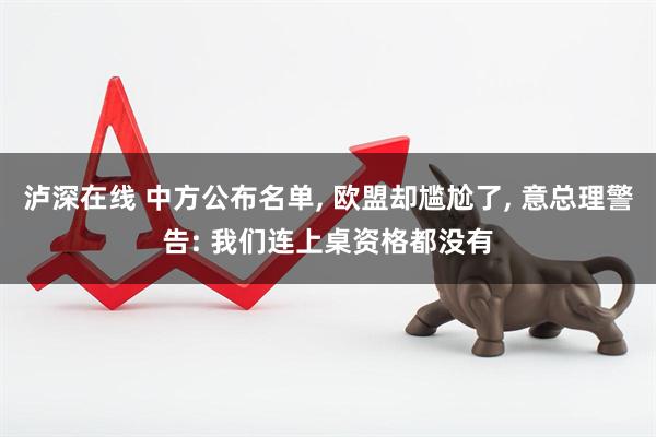 泸深在线 中方公布名单, 欧盟却尴尬了, 意总理警告: 我们连上桌资格都没有
