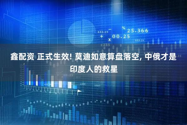 鑫配资 正式生效! 莫迪如意算盘落空, 中俄才是印度人的救星