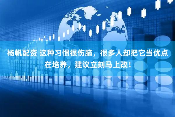 杨帆配资 这种习惯很伤脑，很多人却把它当优点在培养，建议立刻马上改！