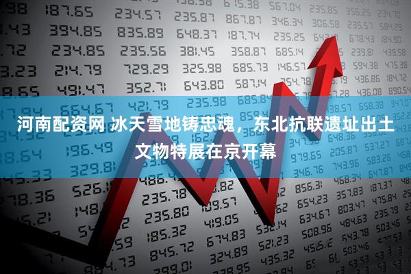 河南配资网 冰天雪地铸忠魂，东北抗联遗址出土文物特展在京开幕