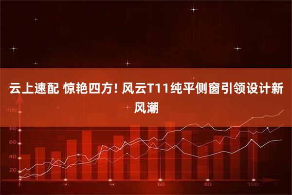 云上速配 惊艳四方! 风云T11纯平侧窗引领设计新风潮