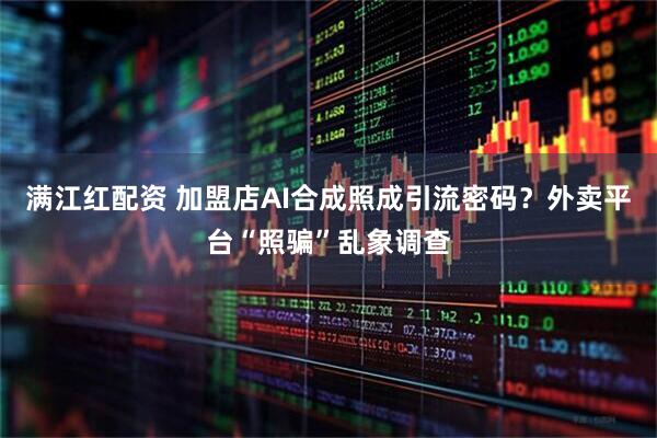 满江红配资 加盟店AI合成照成引流密码？外卖平台“照骗”乱象调查
