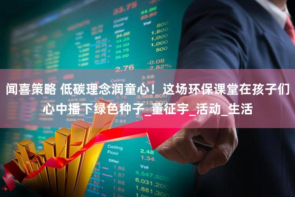 闻喜策略 低碳理念润童心！这场环保课堂在孩子们心中播下绿色种子_董征宇_活动_生活