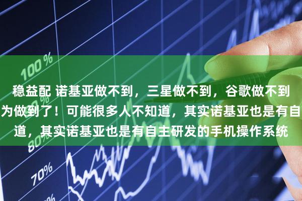 稳益配 诺基亚做不到，三星做不到，谷歌做不到，微软做不到，只有华为做到了！可能很多人不知道，其实诺基亚也是有自主研发的手机操作系统