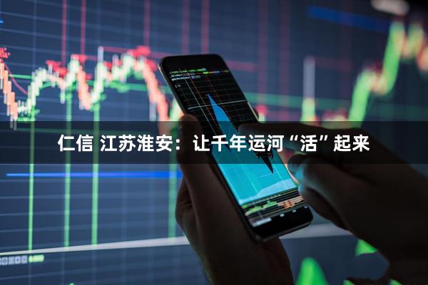 仁信 江苏淮安：让千年运河“活”起来