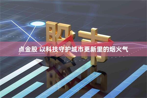 点金股 以科技守护城市更新里的烟火气
