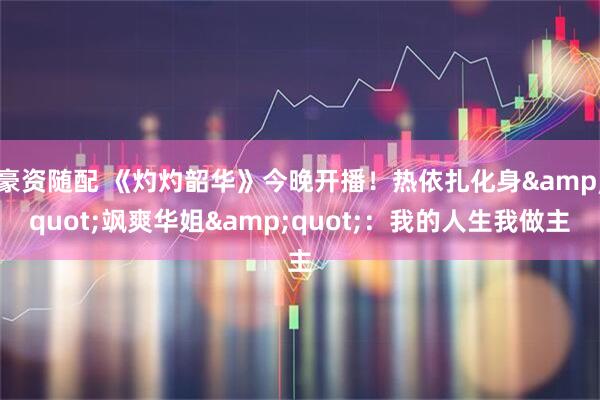豪资随配 《灼灼韶华》今晚开播！热依扎化身&quot;飒爽华姐&quot;：我的人生我做主