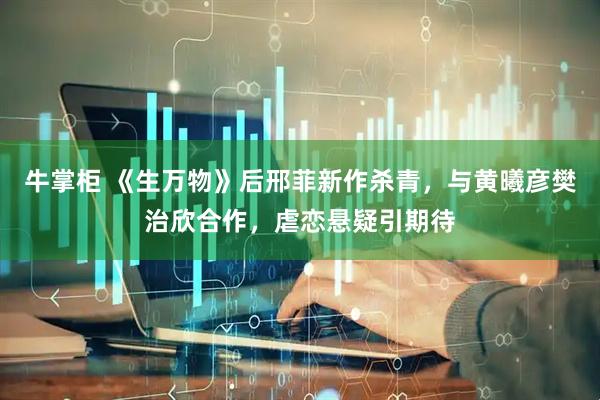牛掌柜 《生万物》后邢菲新作杀青，与黄曦彦樊治欣合作，虐恋悬疑引期待