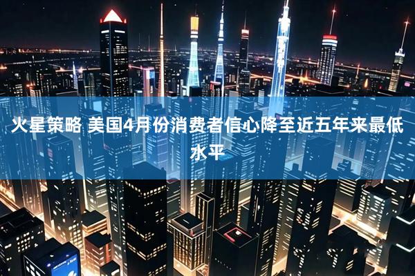火星策略 美国4月份消费者信心降至近五年来最低水平
