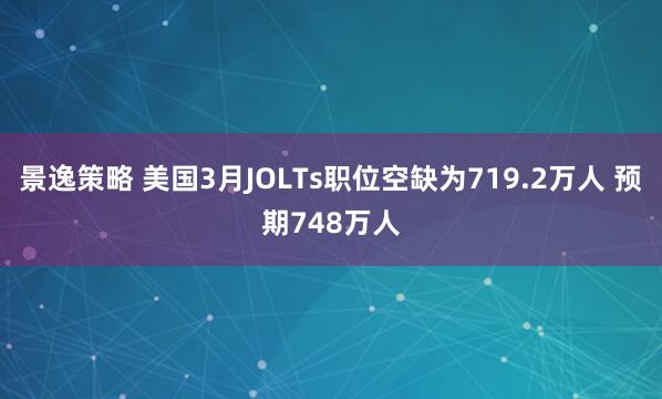 景逸策略 美国3月JOLTs职位空缺为719.2万人 预期748万人