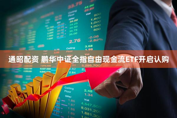 通昭配资 鹏华中证全指自由现金流ETF开启认购