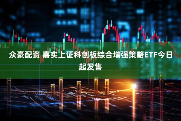 众豪配资 嘉实上证科创板综合增强策略ETF今日起发售