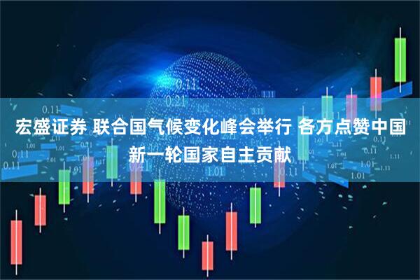 宏盛证券 联合国气候变化峰会举行 各方点赞中国新一轮国家自主贡献