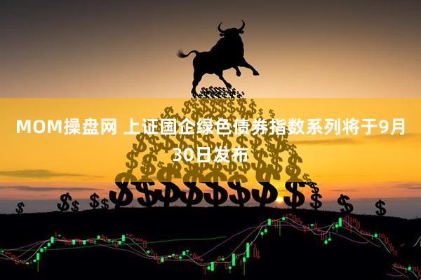 MOM操盘网 上证国企绿色债券指数系列将于9月30日发布