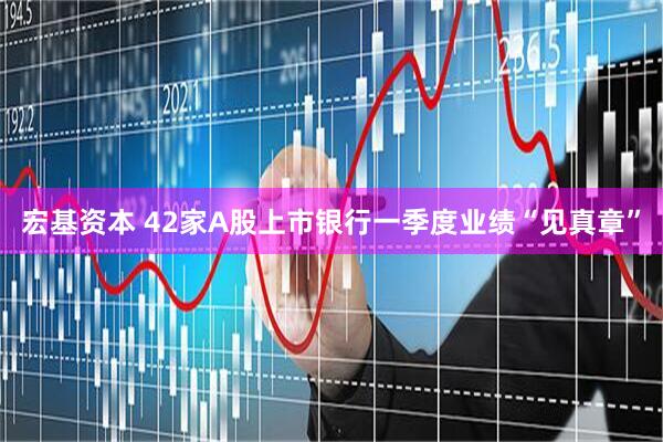 宏基资本 42家A股上市银行一季度业绩“见真章”