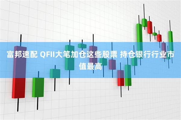 富邦速配 QFII大笔加仓这些股票 持仓银行行业市值最高