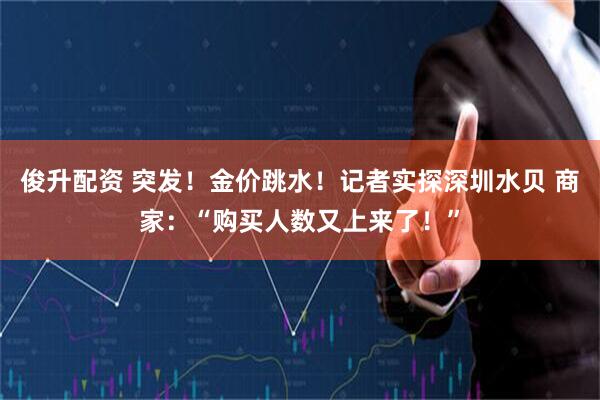 俊升配资 突发！金价跳水！记者实探深圳水贝 商家：“购买人数又上来了！”