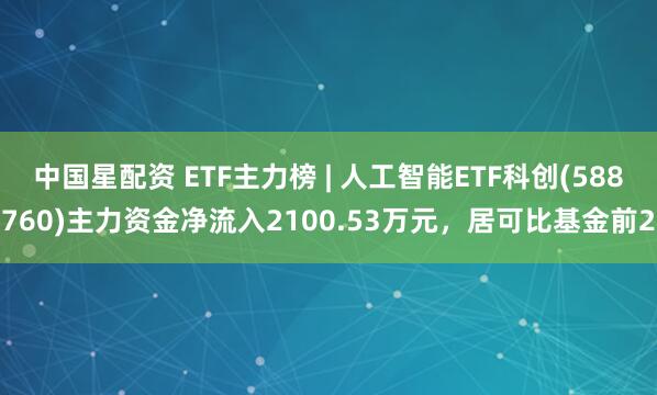 中国星配资 ETF主力榜 | 人工智能ETF科创(588760)主力资金净流入2100.53万元，居可比基金前2