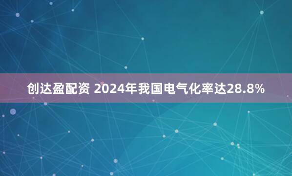 创达盈配资 2024年我国电气化率达28.8%