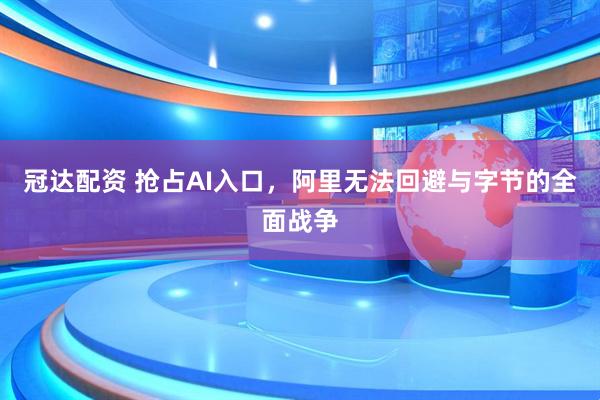 冠达配资 抢占AI入口，阿里无法回避与字节的全面战争